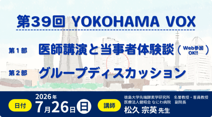 第39回YOKOHAMA VOX。第1部、医師講演と当事者体験談（Web参加OK）。第2部、グループディスカッション。日付、2026年7月26日(日)。講師、徳島大学先端酵素学研究所　名誉教授・客員教授、医療法人健昭会　なにわ病院　副院長　松久宗英先生